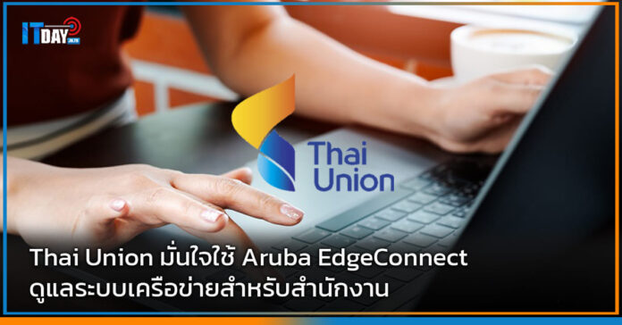 Cover Thai Union มั่นใจใช้ Aruba EdgeConnect ดูแลระบบเครือข่ายสำหรับสำนักงาน Thai Union